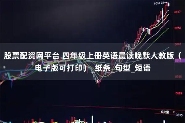 股票配资网平台 四年级上册英语晨读晚默人教版（电子版可打印）_纸条_句型_短语