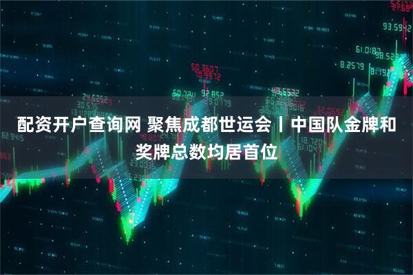 配资开户查询网 聚焦成都世运会丨中国队金牌和奖牌总数均居首位