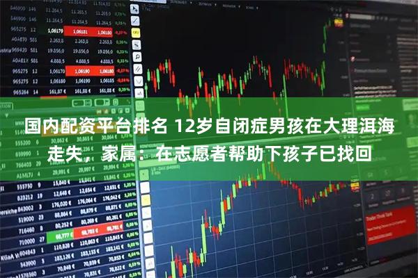 国内配资平台排名 12岁自闭症男孩在大理洱海走失，家属：在志愿者帮助下孩子已找回