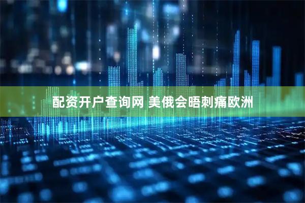 配资开户查询网 美俄会晤刺痛欧洲