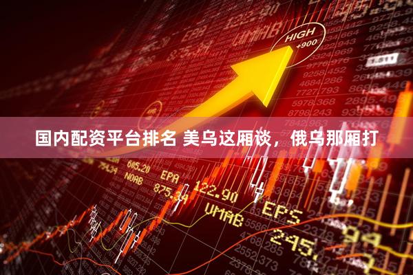 国内配资平台排名 美乌这厢谈，俄乌那厢打