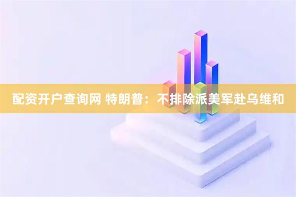 配资开户查询网 特朗普：不排除派美军赴乌维和