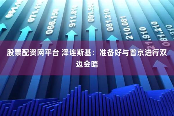 股票配资网平台 泽连斯基：准备好与普京进行双边会晤