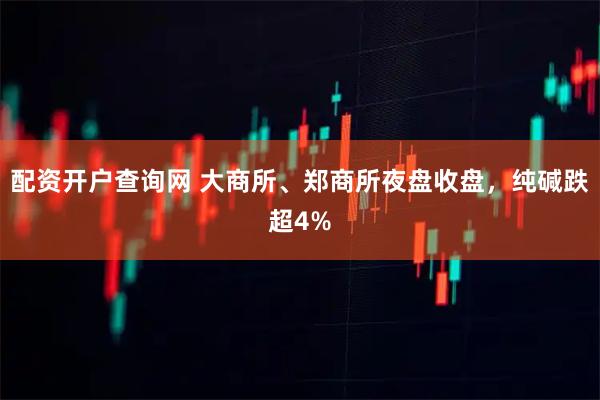 配资开户查询网 大商所、郑商所夜盘收盘，纯碱跌超4%