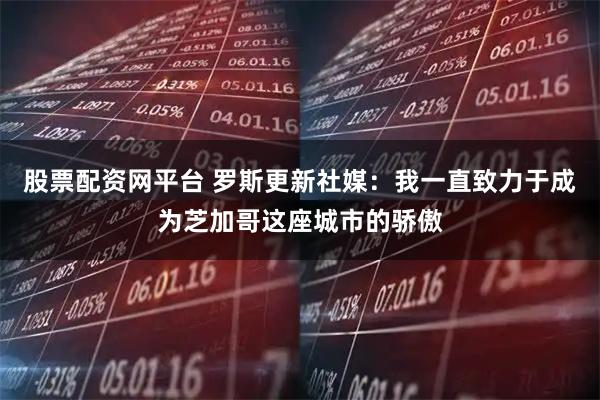股票配资网平台 罗斯更新社媒：我一直致力于成为芝加哥这座城市的骄傲