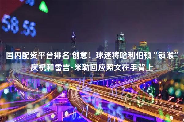 国内配资平台排名 创意！球迷将哈利伯顿“锁喉”庆祝和雷吉-米勒回应照文在手背上
