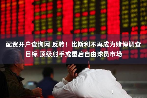 配资开户查询网 反转！比斯利不再成为赌博调查目标 顶级射手或重启自由球员市场