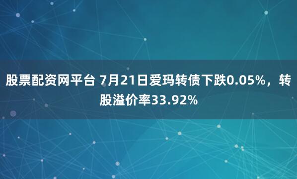 股票配资网平台 7月21日爱玛转债下跌0.05%，转股溢价率33.92%