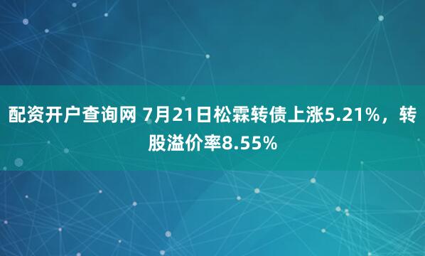 配资开户查询网 7月21日松霖转债上涨5.21%，转股溢价率8.55%