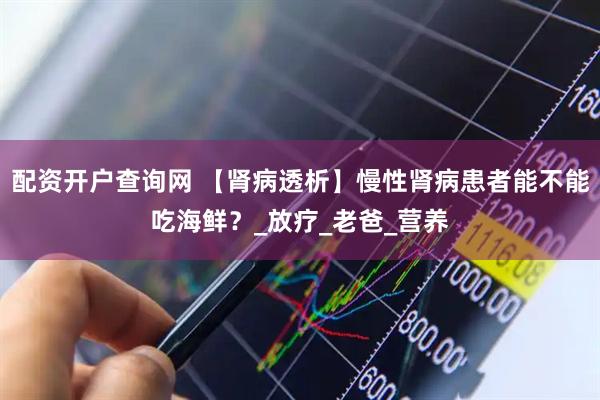 配资开户查询网 【肾病透析】慢性肾病患者能不能吃海鲜？_放疗_老爸_营养