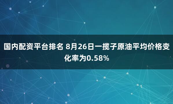 国内配资平台排名 8月26日一揽子原油平均价格变化率为0.58%