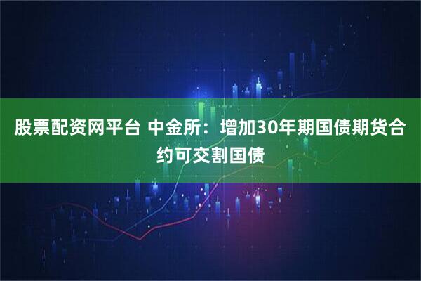 股票配资网平台 中金所：增加30年期国债期货合约可交割国债