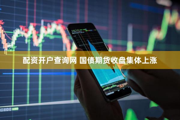 配资开户查询网 国债期货收盘集体上涨