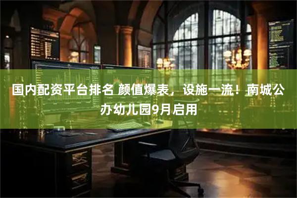 国内配资平台排名 颜值爆表，设施一流！南城公办幼儿园9月启用