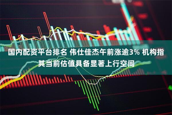 国内配资平台排名 伟仕佳杰午前涨逾3% 机构指其当前估值具备显著上行空间