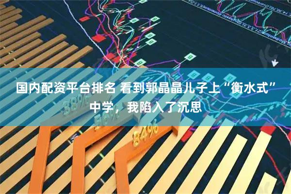 国内配资平台排名 看到郭晶晶儿子上“衡水式”中学，我陷入了沉思
