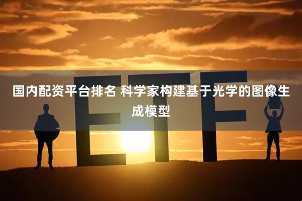国内配资平台排名 科学家构建基于光学的图像生成模型