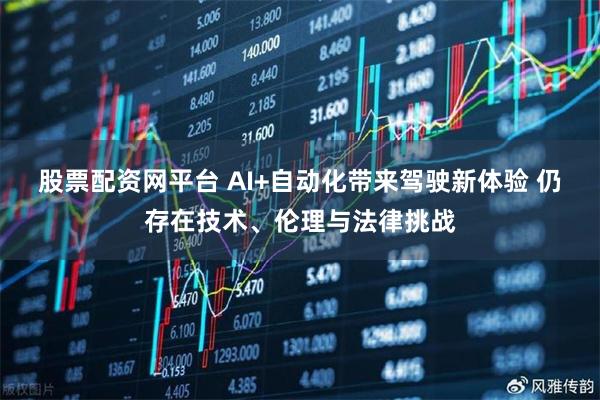 股票配资网平台 AI+自动化带来驾驶新体验 仍存在技术、伦理与法律挑战