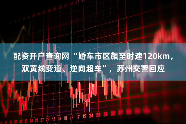 配资开户查询网 “婚车市区飙至时速120km，双黄线变道、逆向超车”，苏州交警回应