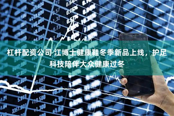 杠杆配资公司 江博士健康鞋冬季新品上线,护足科技陪伴大众健康过冬
