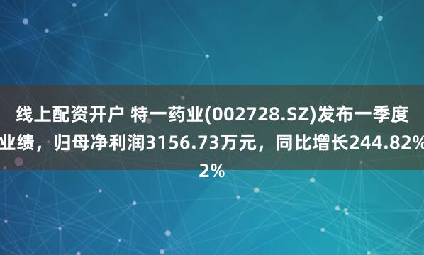 线上配资开户 特一药业(002728.SZ)发布一季度业绩，归母净利润3156.73万元，同比增长244.82%