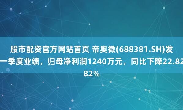 股市配资官方网站首页 帝奥微(688381.SH)发布一季度业绩，归母净利润1240万元，同比下降22.82%
