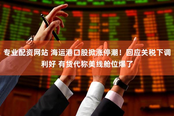 专业配资网站 海运港口股掀涨停潮！回应关税下调利好 有货代称美线舱位爆了