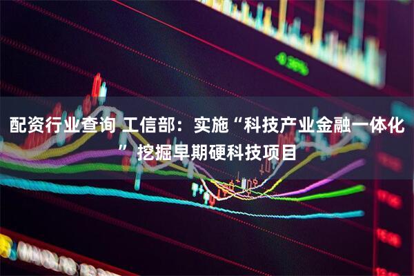 配资行业查询 工信部：实施“科技产业金融一体化” 挖掘早期硬科技项目