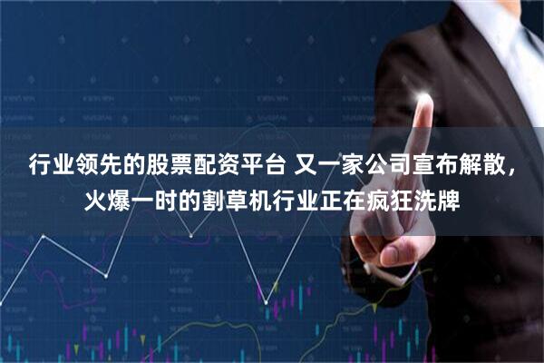 行业领先的股票配资平台 又一家公司宣布解散，火爆一时的割草机行业正在疯狂洗牌