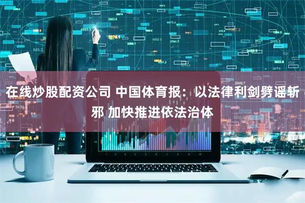 在线炒股配资公司 中国体育报：以法律利剑劈谣斩邪 加快推进依法治体