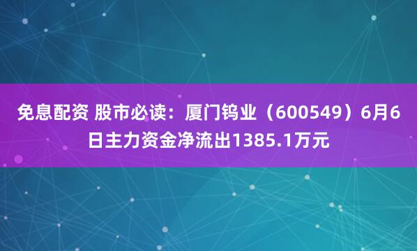 免息配资 股市必读：厦门钨业（600549）6月6日主力资金净流出1385.1万元