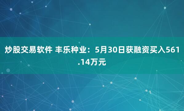 炒股交易软件 丰乐种业：5月30日获融资买入561.14万元