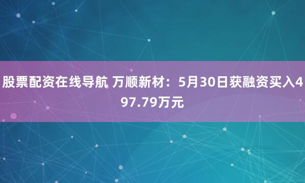 股票配资在线导航 万顺新材：5月30日获融资买入497.79万元