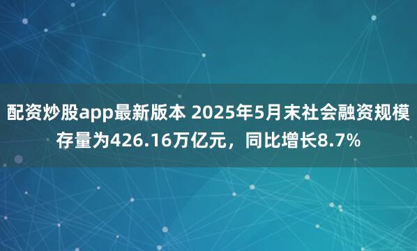配资炒股app最新版本 2025年5月末社会融资规模存量为426.16万亿元，同比增长8.7%