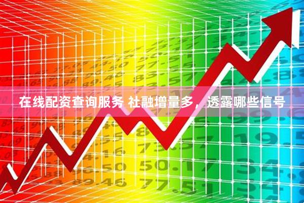 在线配资查询服务 社融增量多，透露哪些信号