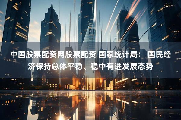 中国股票配资网股票配资 国家统计局： 国民经济保持总体平稳、稳中有进发展态势