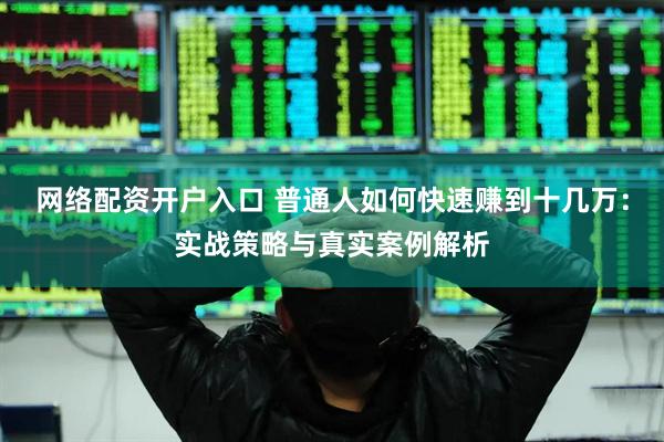 网络配资开户入口 普通人如何快速赚到十几万：实战策略与真实案例解析