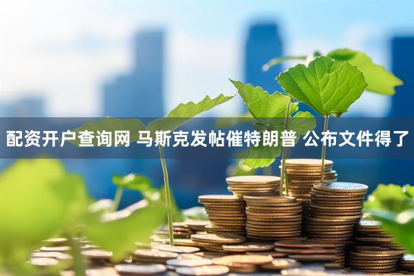 配资开户查询网 马斯克发帖催特朗普 公布文件得了
