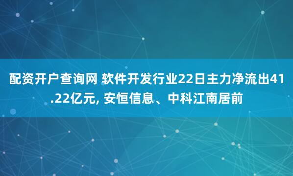 配资开户查询网 软件开发行业22日主力净流出41.22亿元, 安恒信息、中科江南居前