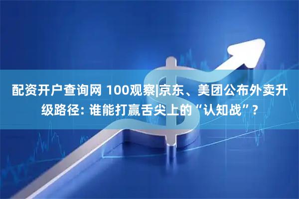 配资开户查询网 100观察|京东、美团公布外卖升级路径: 谁能打赢舌尖上的“认知战”?