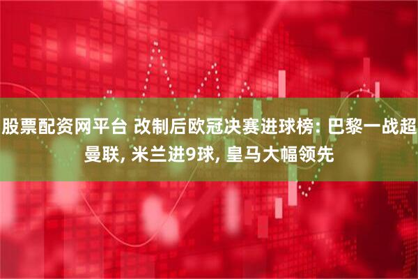 股票配资网平台 改制后欧冠决赛进球榜: 巴黎一战超曼联, 米兰进9球, 皇马大幅领先