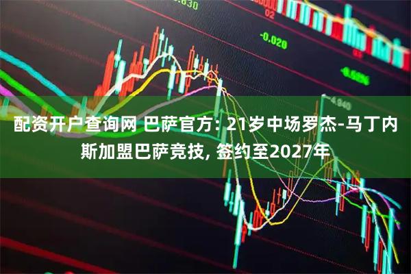 配资开户查询网 巴萨官方: 21岁中场罗杰-马丁内斯加盟巴萨竞技, 签约至2027年