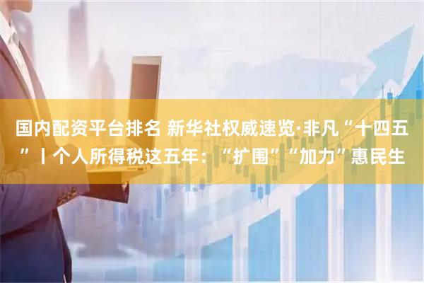 国内配资平台排名 新华社权威速览·非凡“十四五”丨个人所得税这五年：“扩围”“加力”惠民生