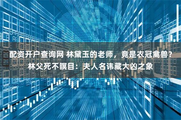 配资开户查询网 林黛玉的老师，竟是衣冠禽兽？林父死不瞑目：夫人名讳藏大凶之象