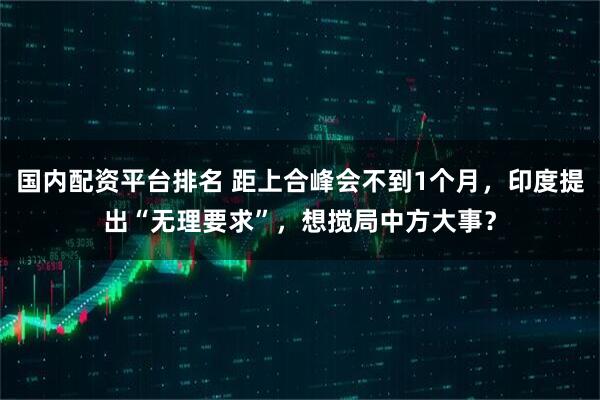 国内配资平台排名 距上合峰会不到1个月，印度提出“无理要求”，想搅局中方大事？