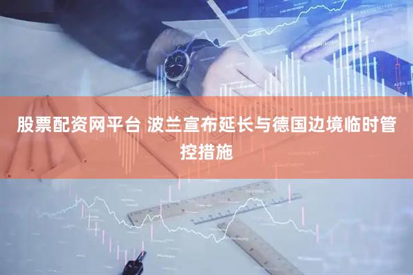 股票配资网平台 波兰宣布延长与德国边境临时管控措施