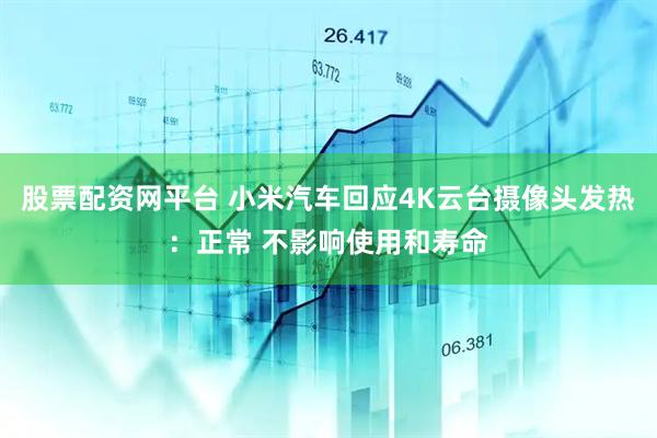 股票配资网平台 小米汽车回应4K云台摄像头发热：正常 不影响使用和寿命