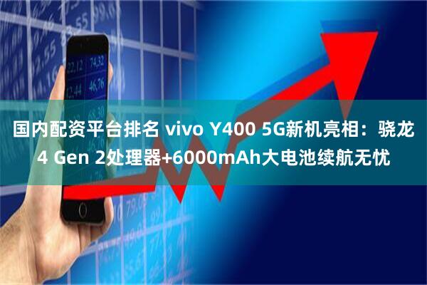 国内配资平台排名 vivo Y400 5G新机亮相：骁龙4 Gen 2处理器+6000mAh大电池续航无忧