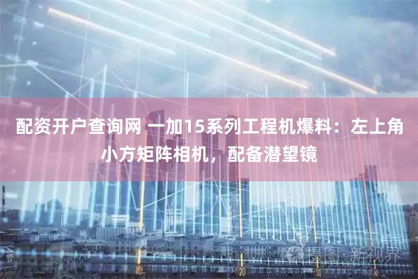 配资开户查询网 一加15系列工程机爆料：左上角小方矩阵相机，配备潜望镜