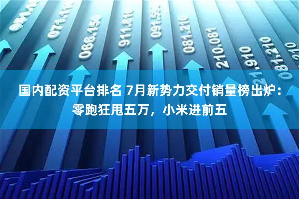 国内配资平台排名 7月新势力交付销量榜出炉：零跑狂甩五万，小米进前五